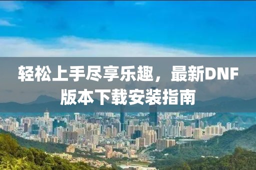 輕松上手盡享樂趣，最新DNF版本下載安裝指南