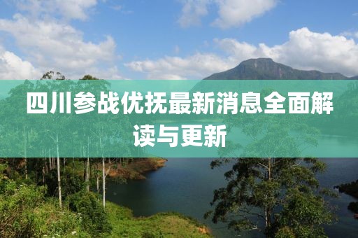 四川參戰(zhàn)優(yōu)撫最新消息全面解讀與更新