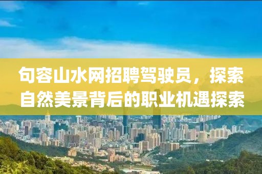 句容山水網(wǎng)招聘駕駛員，探索自然美景背后的職業(yè)機(jī)遇探索