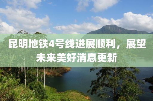 昆明地鐵4號線進(jìn)展順利，展望未來美好消息更新