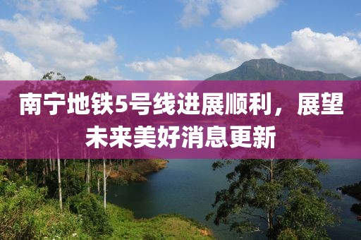 南寧地鐵5號線進(jìn)展順利，展望未來美好消息更新