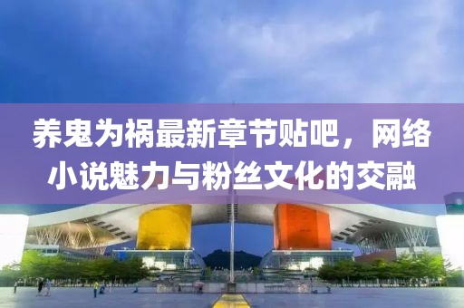 養(yǎng)鬼為禍最新章節(jié)貼吧，網(wǎng)絡(luò)小說魅力與粉絲文化的交融