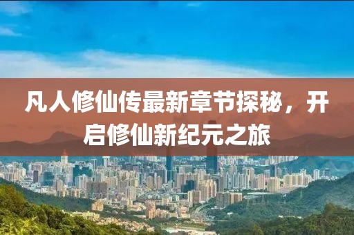 凡人修仙傳最新章節(jié)探秘，開啟修仙新紀(jì)元之旅