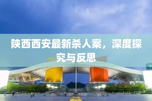 陜西西安最新殺人案，深度探究與反思