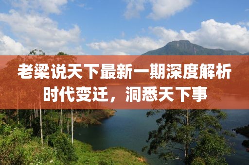 老梁說(shuō)天下最新一期深度解析時(shí)代變遷，洞悉天下事
