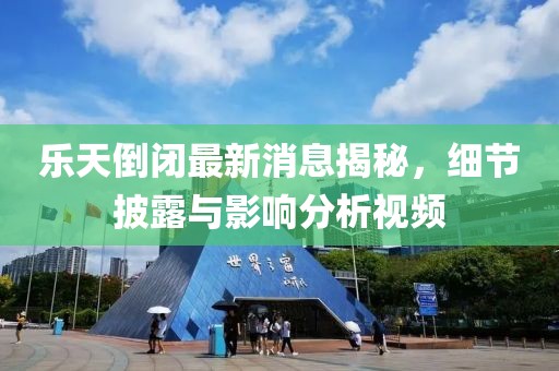 樂天倒閉最新消息揭秘，細(xì)節(jié)披露與影響分析視頻