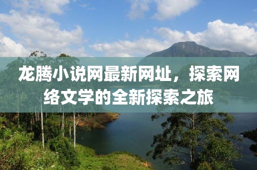 龍騰小說網(wǎng)最新網(wǎng)址，探索網(wǎng)絡文學的全新探索之旅