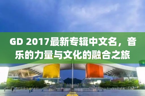 GD 2017最新專輯中文名，音樂的力量與文化的融合之旅