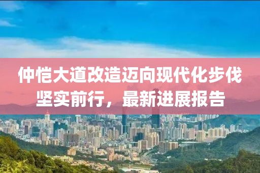 仲愷大道改造邁向現(xiàn)代化步伐堅(jiān)實(shí)前行，最新進(jìn)展報(bào)告