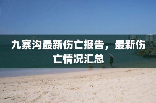 九寨溝最新傷亡報告，最新傷亡情況匯總