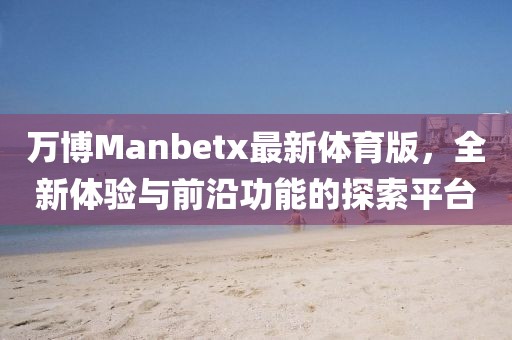 萬博Manbetx最新體育版，全新體驗(yàn)與前沿功能的探索平臺