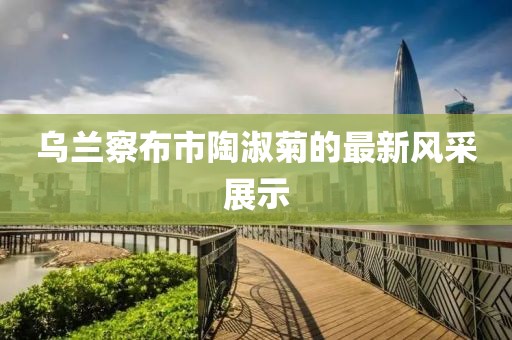 烏蘭察布市陶淑菊的最新風(fēng)采展示