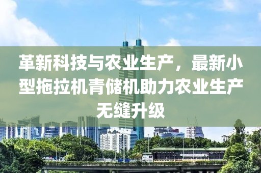 革新科技與農業(yè)生產(chǎn)，最新小型拖拉機青儲機助力農業(yè)生產(chǎn)無縫升級