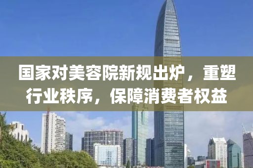 國家對美容院新規(guī)出爐，重塑行業(yè)秩序，保障消費者權(quán)益