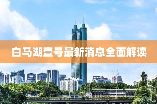 白馬湖壹號(hào)最新消息全面解讀