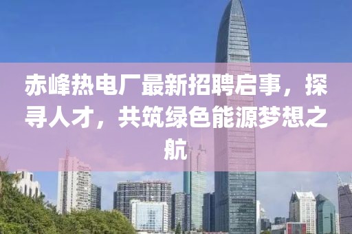 赤峰熱電廠最新招聘啟事，探尋人才，共筑綠色能源夢想之航