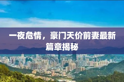 一夜危情，豪門天價(jià)前妻最新篇章揭秘