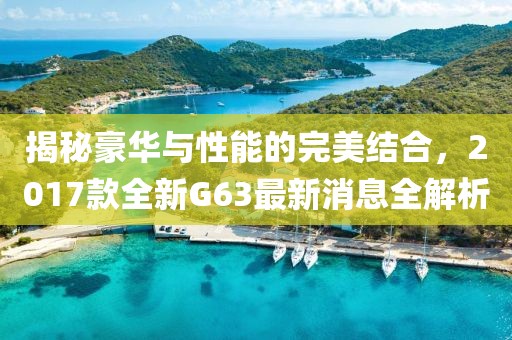 揭秘豪華與性能的完美結(jié)合，2017款全新G63最新消息全解析