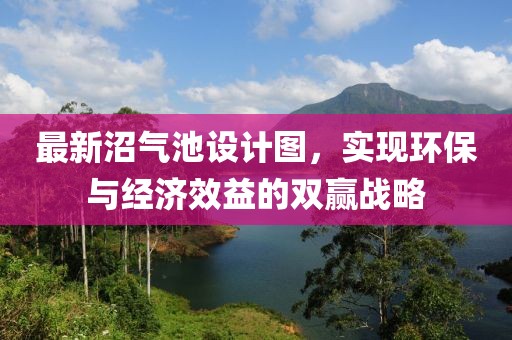 最新沼氣池設計圖，實現(xiàn)環(huán)保與經濟效益的雙贏戰(zhàn)略