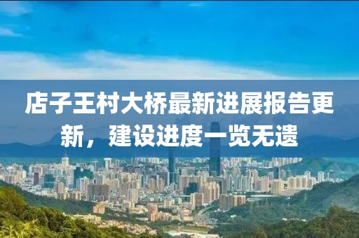 店子王村大橋最新進展報告更新，建設進度一覽無遺