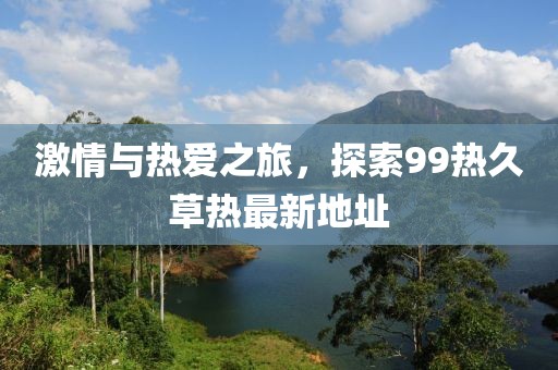激情與熱愛之旅，探索99熱久草熱最新地址