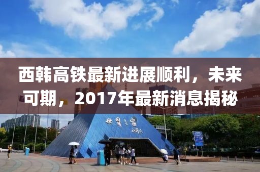 西韓高鐵最新進展順利，未來可期，2017年最新消息揭秘