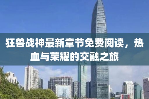 狂獸戰(zhàn)神最新章節(jié)免費閱讀，熱血與榮耀的交融之旅