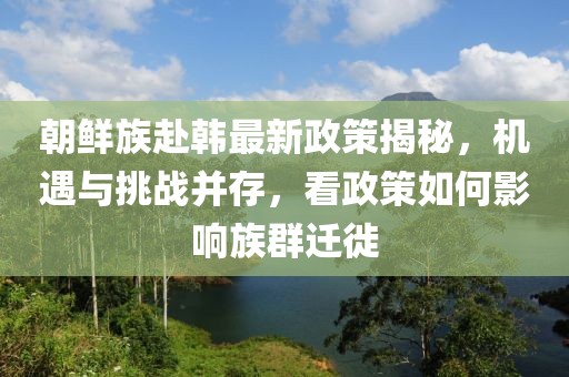 朝鮮族赴韓最新政策揭秘，機遇與挑戰(zhàn)并存，看政策如何影響族群遷徙