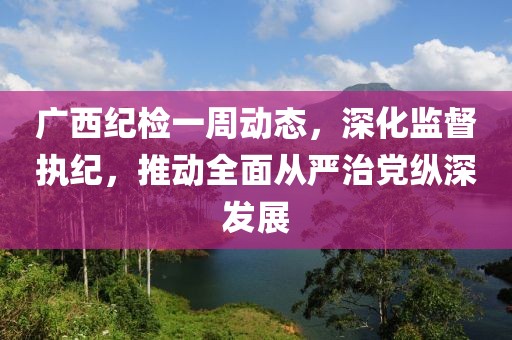 廣西紀檢一周動態(tài)，深化監(jiān)督執(zhí)紀，推動全面從嚴治黨縱深發(fā)展