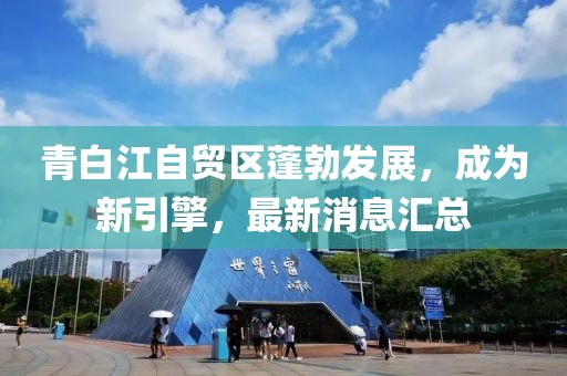 青白江自貿(mào)區(qū)蓬勃發(fā)展，成為新引擎，最新消息匯總