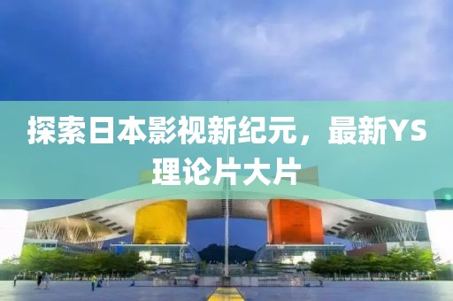 探索日本影視新紀(jì)元，最新YS理論片大片