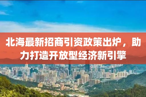 北海最新招商引資政策出爐，助力打造開(kāi)放型經(jīng)濟(jì)新引擎