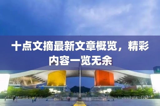 十點文摘最新文章概覽，精彩內(nèi)容一覽無余