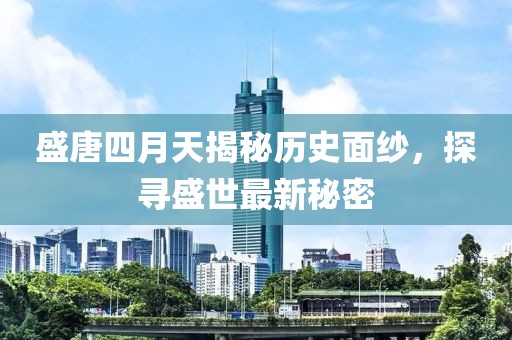 盛唐四月天揭秘歷史面紗，探尋盛世最新秘密