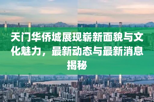 天門華僑城展現(xiàn)嶄新面貌與文化魅力，最新動態(tài)與最新消息揭秘