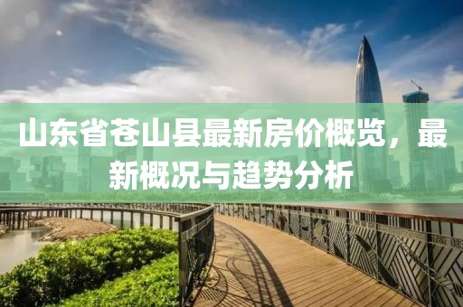 山東省蒼山縣最新房價概覽，最新概況與趨勢分析