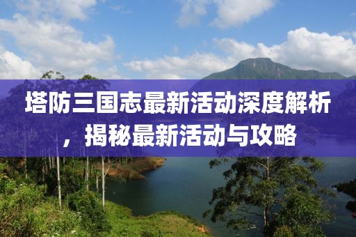 塔防三國志最新活動深度解析，揭秘最新活動與攻略
