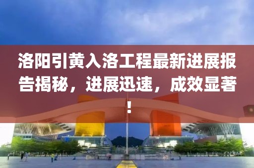 洛陽引黃入洛工程最新進(jìn)展報告揭秘，進(jìn)展迅速，成效顯著！
