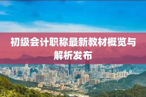 初級會計職稱最新教材概覽與解析發(fā)布
