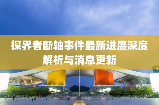 探界者斷軸事件最新進展深度解析與消息更新