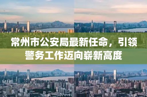 常州市公安局最新任命，引領(lǐng)警務(wù)工作邁向嶄新高度