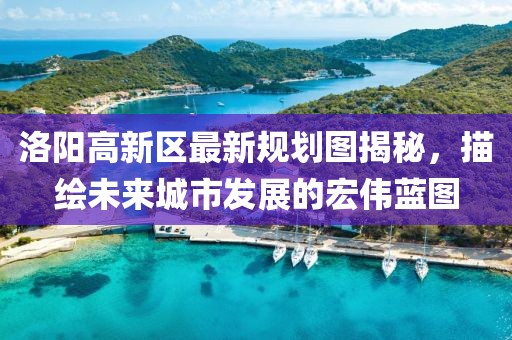 洛陽高新區(qū)最新規(guī)劃圖揭秘，描繪未來城市發(fā)展的宏偉藍(lán)圖