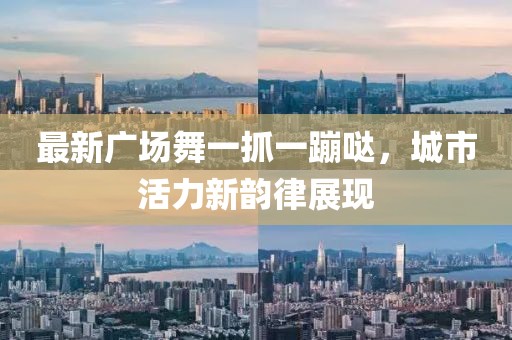 最新廣場舞一抓一蹦噠，城市活力新韻律展現(xiàn)