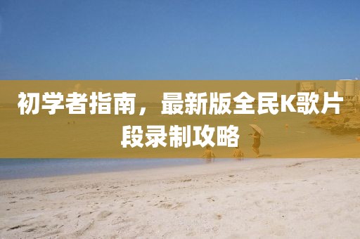 初學(xué)者指南，最新版全民K歌片段錄制攻略