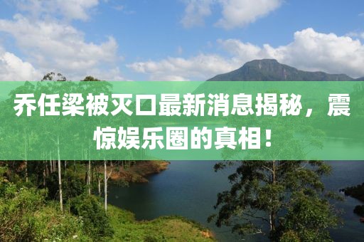喬任梁被滅口最新消息揭秘，震驚娛樂(lè)圈的真相！