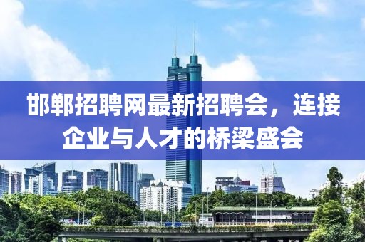 邯鄲招聘網(wǎng)最新招聘會(huì)，連接企業(yè)與人才的橋梁盛會(huì)