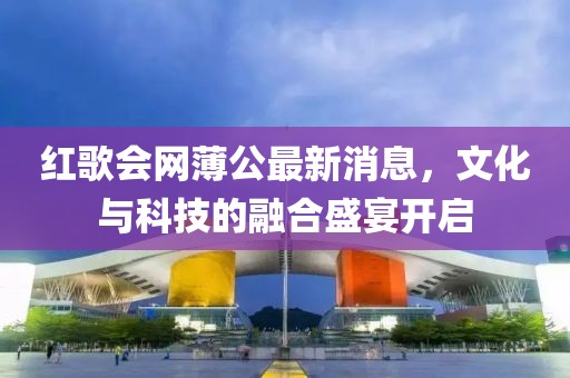 紅歌會(huì)網(wǎng)薄公最新消息，文化與科技的融合盛宴開啟