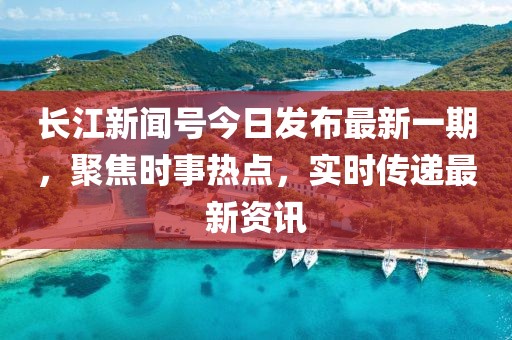 長江新聞號今日發(fā)布最新一期，聚焦時事熱點，實時傳遞最新資訊