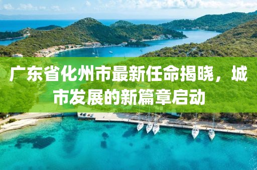 廣東省化州市最新任命揭曉，城市發(fā)展的新篇章啟動