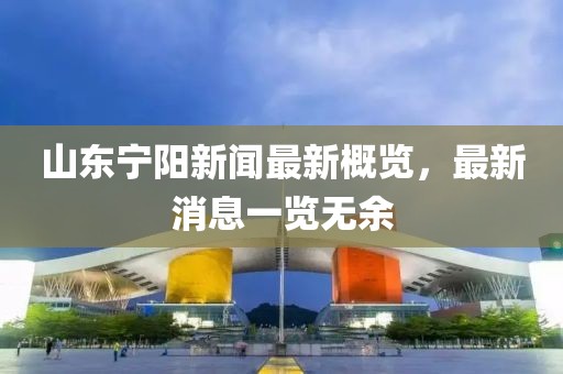 山東寧陽(yáng)新聞最新概覽，最新消息一覽無(wú)余